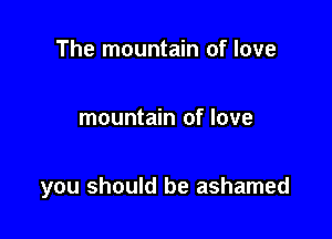 The mountain of love

mountain of love

you should be ashamed