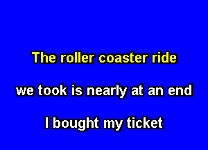 The roller coaster ride

we took is nearly at an end

I bought my ticket