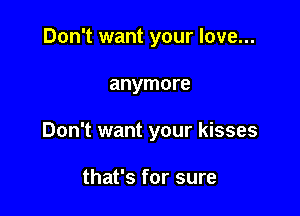 Don't want your love...

anymore

Don't want your kisses

that's for sure