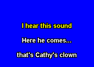 I hear this sound

Here he comes...

that's Cathy's clown
