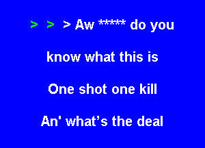 t Akadoyou

know what this is
One shot one kill

An' whafs the deal