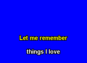 Let me remember

things I love
