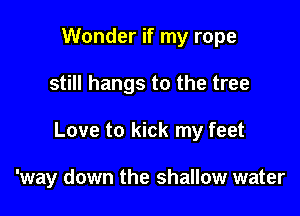 Wonder if my rope

still hangs to the tree

Love to kick my feet

'way down the shallow water