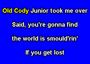 Old Cody Junior took me over

Said, you're gonna find
the world is smould'rin'

If you get lost