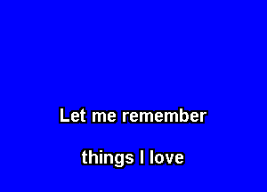 Let me remember

things I love