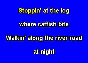 Stoppin' at the log

where catfish bite
Walkin' along the river road

at night