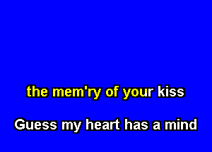 the mem'ry of your kiss

Guess my heart has a mind