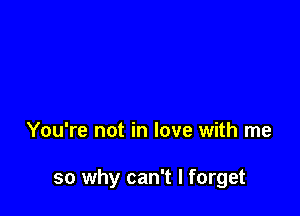 You're not in love with me

so why can't I forget