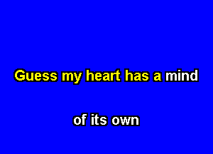 Guess my heart has a mind

of its own