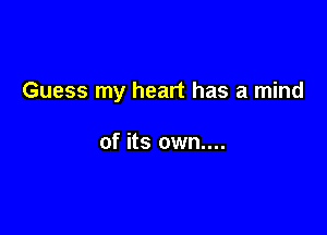 Guess my heart has a mind

of its own....