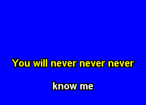 You will never never never

know me