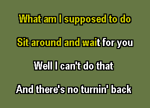 What am I supposed to do

Sit around and wait for you

Well I can't do that

And there's no turnin' back