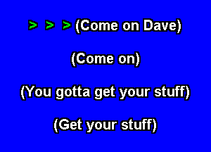 ) (Come on Dave)

(Come on)

(You gotta get your stuff)

(Get your stuff)