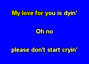 My love for you is dyin'

Oh no

please don't start cryin'