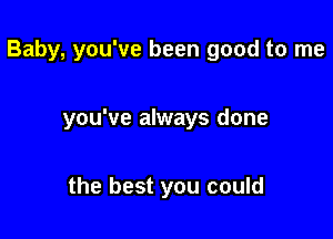 Baby, you've been good to me

you've always done

the best you could