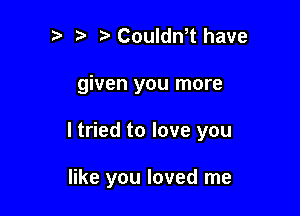 t) i? CouIth have
given you more

I tried to love you

like you loved me