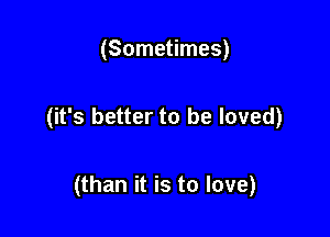 (Sometimes)

(it's better to be loved)

(than it is to love)