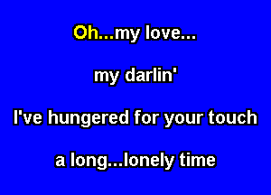 0h...my love...

my darlin'

I've hungered for your touch

a long...lonely time