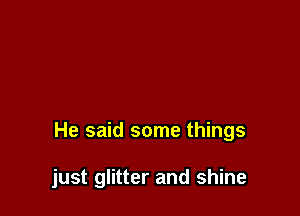 He said some things

just glitter and shine