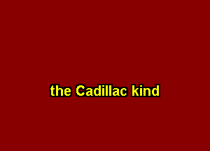 the Cadillac kind