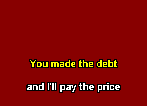 You made the debt

and I'll pay the price