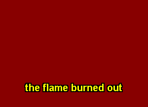 the flame burned out