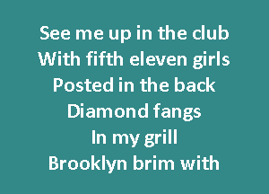 See me up in the club
With fifth eleven girls
Posted in the back
Diamond fangs
In my grill
Brooklyn brim with