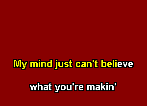 My mind just can't believe

what you're makin'