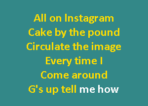 All on lnstagram
Cake by the pound
Circulate the image

Every time I
Come around
G's up tell me how