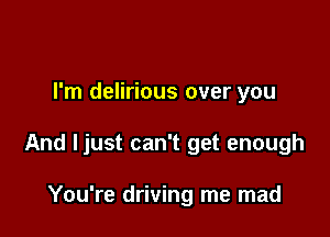 I'm delirious over you

And ljust can't get enough

You're driving me mad