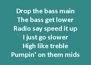 Drop the bass main
The bass get lower
Radio say speed it up
I just go slower
High like treble

Pumpin' on them mids l