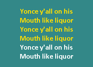 Yonce y'all on his
Mouth like liquor
Yonce y'all on his

Mouth like liquor
Yonce y'all on his
Mouth like liquor
