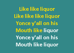 Like like liquor
Like like like liquor
Yonce y'all on his

Mouth like liquor
Yonce y'all on his
Mouth like liquor