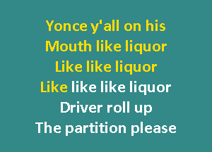 Yonce y'all on his
Mouth like liquor
Like like liquor

Like like like liquor
Driver roll up
The partition please