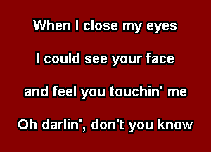 When I close my eyes
I could see your face

and feel you touchin' me

Oh darlin', don't you know