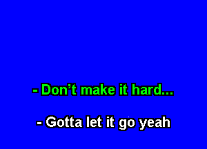 - Dth make it hard...

- Gotta let it go yeah