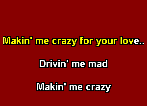 Makin' me crazy for your love..

Drivin' me mad

Makin' me crazy