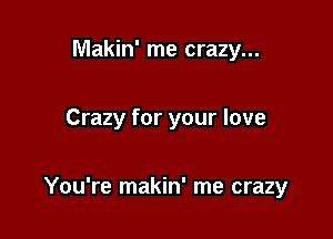 Makin' me crazy...

Crazy for your love

You're makin' me crazy