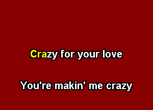 Crazy for your love

You're makin' me crazy