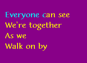 Everyone can see
We're together

As we
Walk on by