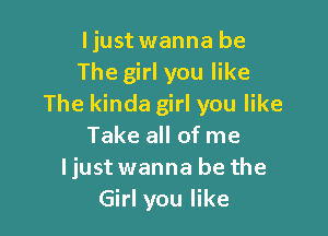 Ijust wanna be
The girl you like
The kinda girl you like

Take all of me
Ijust wanna be the
Girl you like