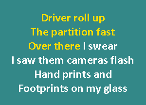 Driver roll up
The partition fast
Over there I swear
I saw them cameras flash
Hand prints and
Footprints on my glass