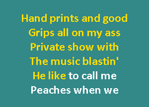 Hand prints and good
Grips all on my ass
Private show with
The music blastin'

He like to call me
Peaches when we
