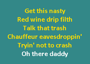 Get this nasty
Red wine drip filth
Talk that trash
Chauffeur eavesdroppin'

Tryin' not to crash
Oh there daddy