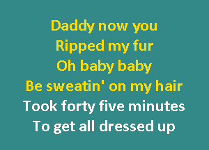 Daddy now you
Ripped my fur
Oh baby baby
Be sweatin' on my hair
Took forty five minutes

To get all dressed up I