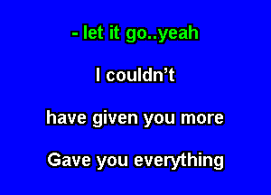 - let it go..yeah
I couldn t

have given you more

Gave you everything