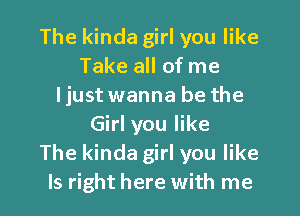 The kinda girl you like
Take all of me
ljust wanna be the

Girl you like
The kinda girl you like
Is right here with me