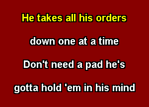 He takes all his orders
down one at a time

Don't need a pad he's

gotta hold 'em in his mind