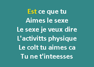 Est ce que tu
Aimes le sexe
Le sexe je veux dire
L'activitts physique
Le colt tu aimes ca

Tu ne t'inteesses l