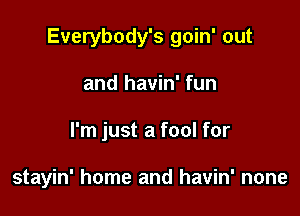 Everybody's goin' out

and havin' fun
I'm just a fool for

stayin' home and havin' none